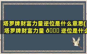 塔罗牌财富力量逆位是什么意思(塔罗牌财富力量 💐 逆位是什么意思啊)